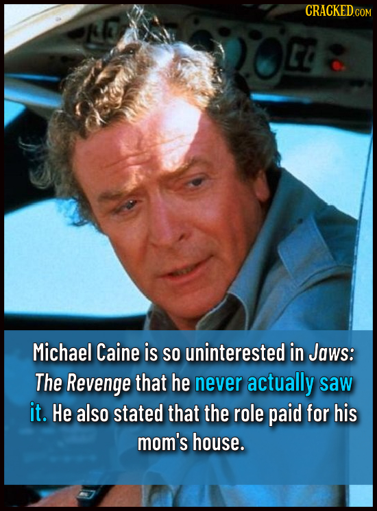 CRACKEDCO Michael Caine is SO uninterested in Jaws: The Revenge that he never actually saw it. He also stated that the role paid for his mom's house.
