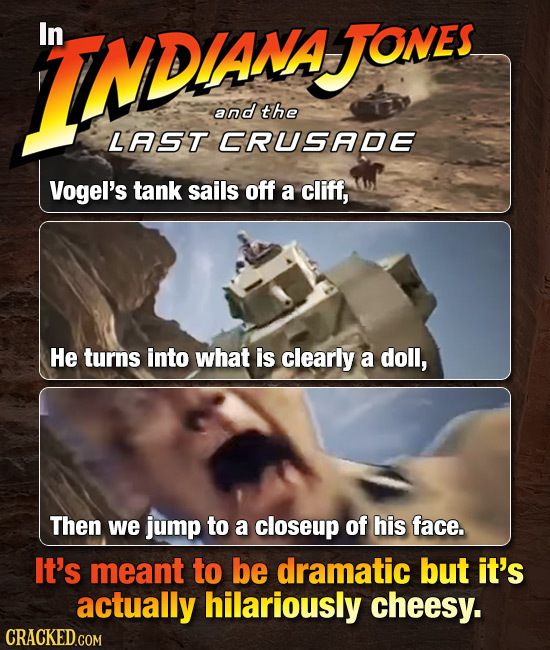 INDSNYONS In NAJONES and the LAST CRUSADE Vogel's tank sails off a cliff, He turns into what is clearly a doll, Then we jump to a closeup of his face.