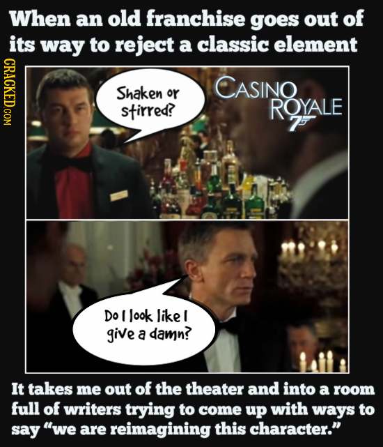 When an old franchise goes out of its way to reject a classic element CRACKED.COM CASINO Shaken or stirred? RQYALE 7 Do I look like I give a damn? It