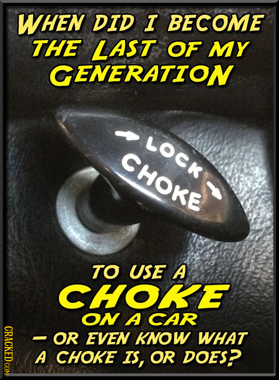 WHEN DID I BECOME THE LAST OF MY GENERATION LOCk CHOKE TO USE A CHOKE ON A CAR CRACKED.COM OR EVEN KNOW WHAT CHOKE IS, OR DOES?