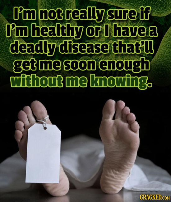 I'm not really Sure if I'm healthy or 0 have a deadly disease that'u get me Soon enough without me knowing. CRACKED COM