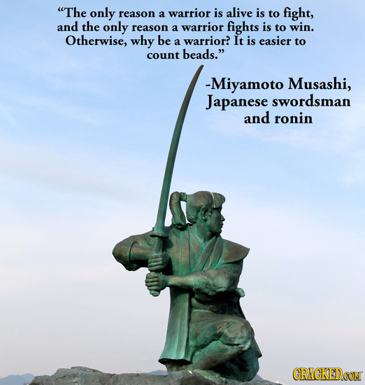 The only reason a warrior is alive is to fight, and the only reason a warrior fights is to win. Otherwise, why be a warrior? It is easier to count be