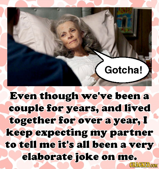 Gotcha! Even though we've been a couple for years, and lived together for over a year, I keep expecting my partner to tell me it's all been a very ela