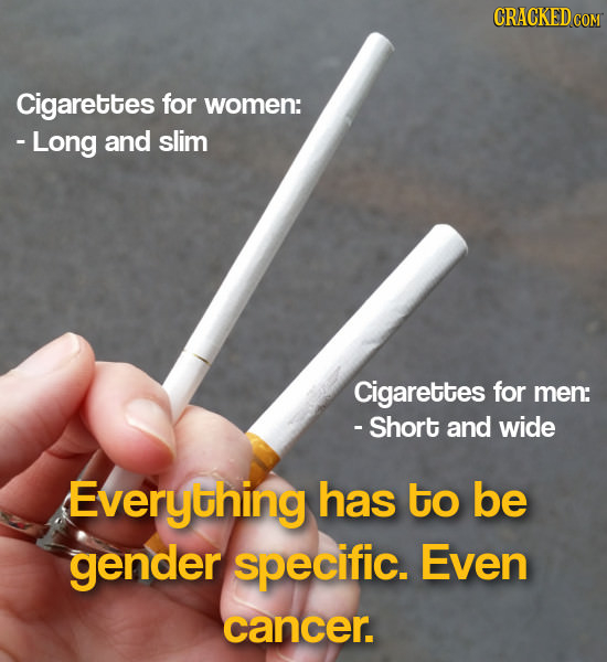 Cigarettes for women: -Long and slim Cigarettes for men: - Short and wide Everything has to be gender specific. Even cancer.