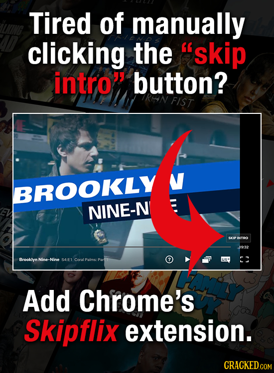 Tired of manually clicking the 'skip intro button? RAN FIST BROOKLY NINE-N SKIP INTRO 19:32 Brooklyn N Nine- Nine SAFY Palms: Partr CE Cocal Add Chr