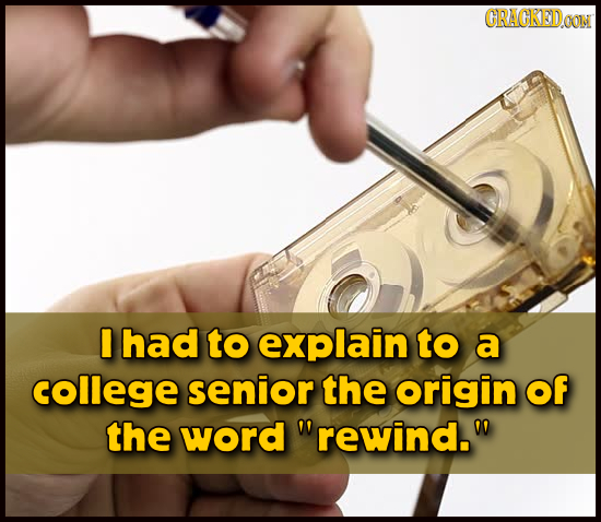 CRAGKEDON I had to explain to a college senior the origin of the word rewind.