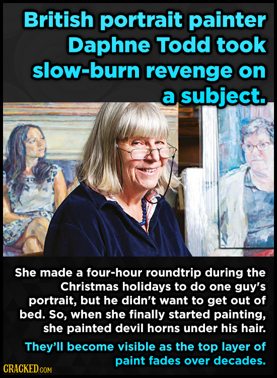 British portrait painter Daphne Todd took slow-burn revenge on a subject. She made a four-hour roundtrip during the Christmas holidays to do one guy's