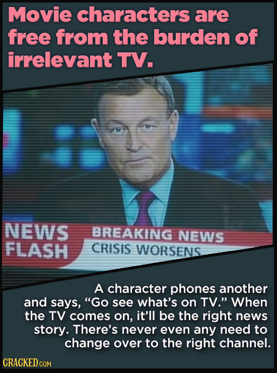 Movie characters are free from the burden of irrelevant TV. NEWS BREAKING NEWS FLASH CRISIS WORSENS A character phones another and says, Go see what'