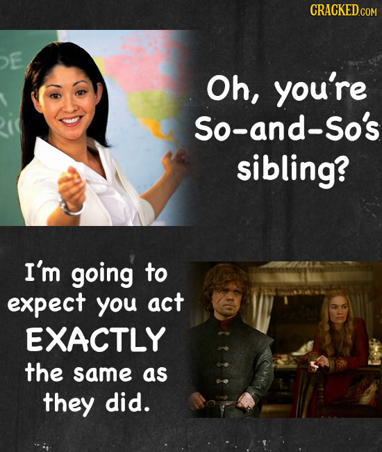 CRACKEDC Oh, you're So-and-So's sibling? I'm going to expect you act EXACTLY the same as they did.