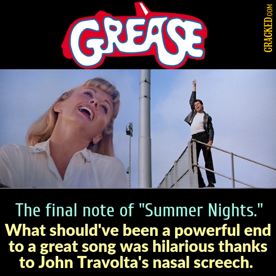 GREASE The final note of Summer Nights. What should've been a powerful end to a great song was hilarious thanks to John Travolta's nasal screech.