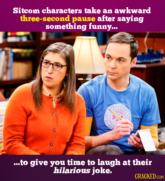 Sitcom characters take an awkward three-second pause after saying something funny... ...to give you time to laugh at their hilarious joke. CRACKED COM