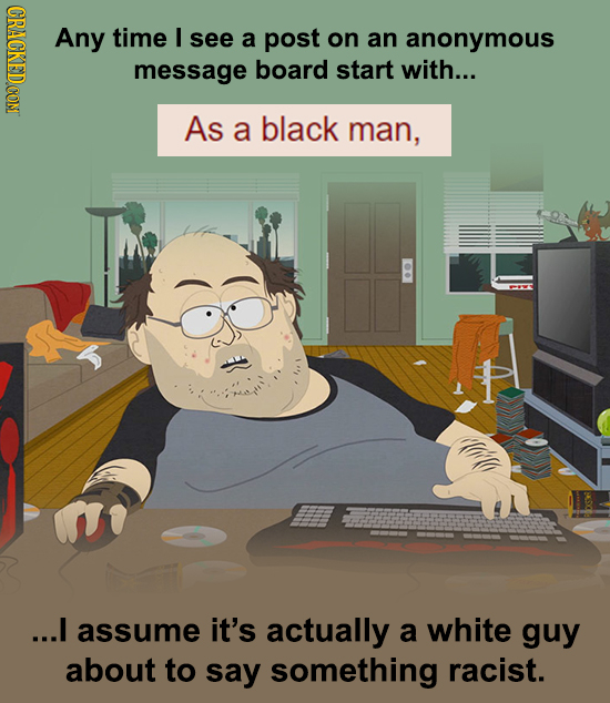 CRACKEDCON Any time I see a post on an anonymous message board start with... As a black man, ...I assume it's actually a white guy about to say someth