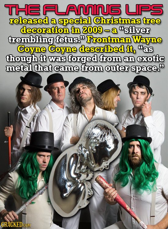 THE FLAMING LIPS releasedd a special Christmas tree decoration in 2009 - a silver trembling fetus. Frontman Wayne Coyne Coyne described it, as thou