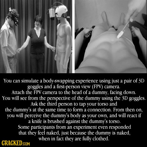 You can simulate a ly-swapping experience using just a pair of 3D goggles and a first-person view (FPV) camera. Attach the FPV camera to the head of a