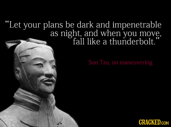 Let your plans be dark and impenetrable as night, and when you move. fall like a thunderbolt. Sun Tzu, on maneuvering CRACKED.COM