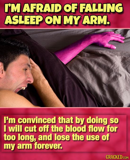 I'M AFRAID OF FALLING ASLEEP ON MY ARM. I'm convinced that by doing So I will cut off the blood flow for too long, and lose the use of my arm forever.