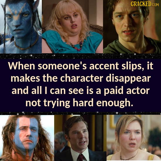 CRACKEDc COM When someone's accent slips, it makes the character disappear and all can see is a paid actor not trying hard enough.