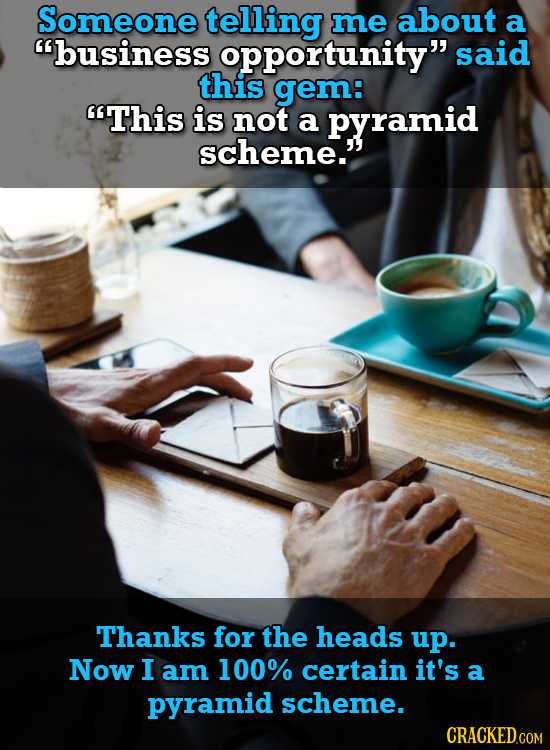 Someone telling me about a business opportunity said this gem: This is not a pyramid scheme. Thanks for the heads up. Now I am 100% certain it's a