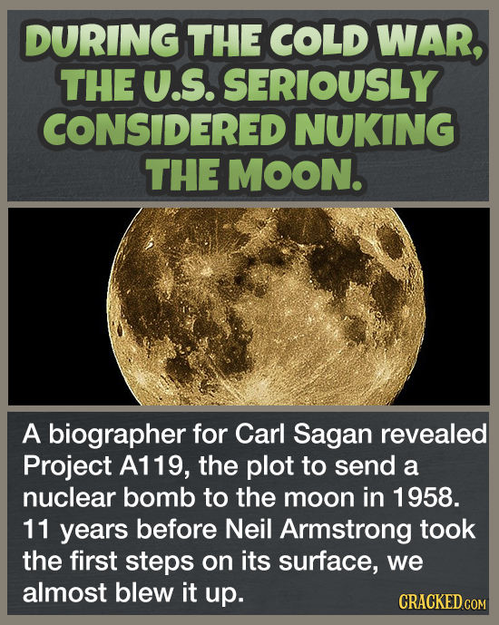 DURING THE COLD WAR, THE U.S. SERIOUSLY CONSIDERED NUKING THE MOON. A biographer for Carl Sagan revealed Project A119, the plot to send a nuclear bomb