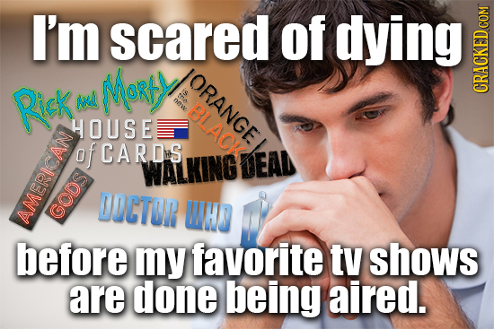 I'm scared of IVn RIcK Morliy ORANGE Nd nw CRACKED COM HOUSE AC of CARDS WALKING DEAL DOCTON WH AMERICAN GODs before my favorite tv shows are done bei