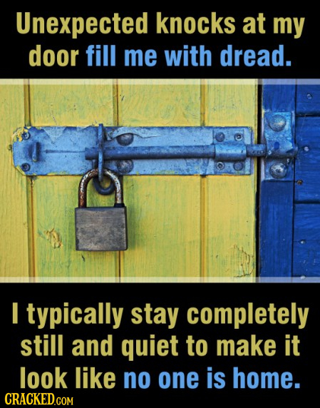 Unexpected knocks at my door fill me with dread. I typically stay completely still and quiet to make it look like no one is home.