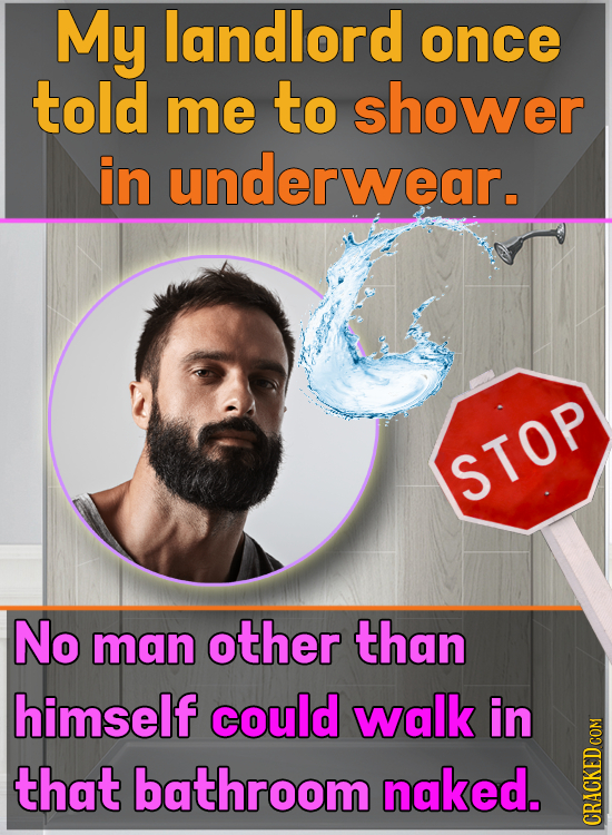 My landlord once told me to shower in underwear. STOP No man other than himself could walk in that bathroom naked. CRAUN