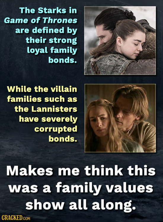 The Starks in Game of Thrones are defined by their strong loyal family bonds. While the villain families such as the Lannisters have severely corrupte