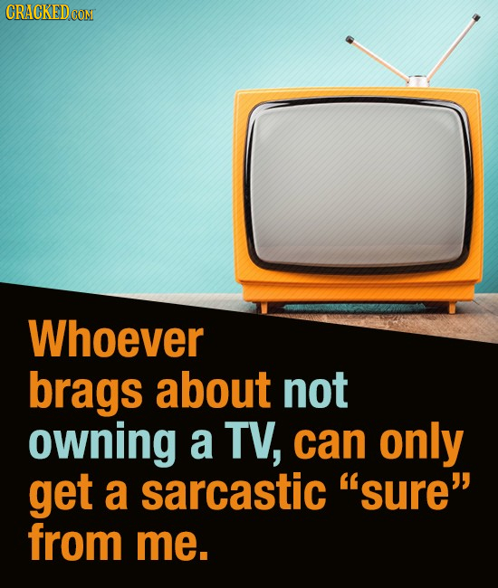 CRACKED CON Whoever brags about not owning a TV, can only get a sarcastic sure from me.