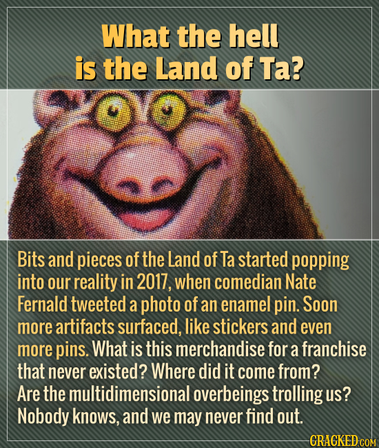 What the hell is the Land of Ta? Bits and pieces of the Land of Ta started popping into our reality in 2017, when comedian Nate Fernald tweeted a phot