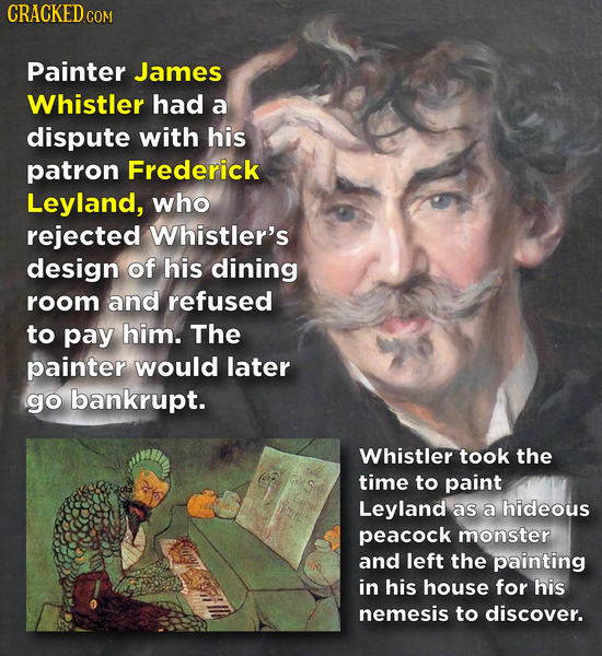 CRACKED cO COM Painter James Whistler had a dispute with his patron Frederick Leyland, who rejected Whistler's design of his dining room and refused t