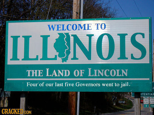 WELCOME TO ILLANOIS THE LAND OF LINCOLN Four'of our last five Governors went'to jail. OTENTIAF CRACKED.COM 