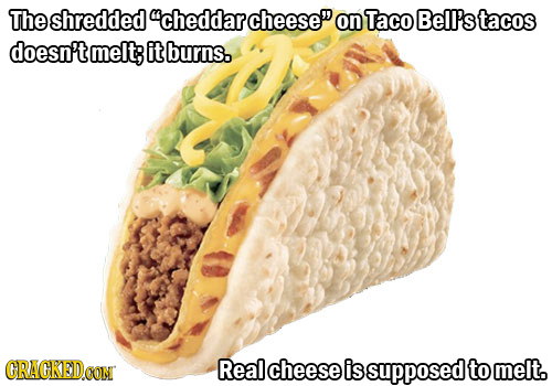 The shredded cheddarcheese on Taco Bell'stacos doesn't melt; it burns. CRACKED Real cheese is supposed to melt.