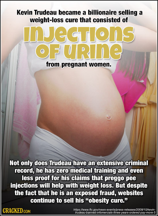 Kevin Trudeau became a billionaire selling a weight-loss cure that consisted of INJECTIONS OF uRIne from pregnant women. Not only does Trudeau have an
