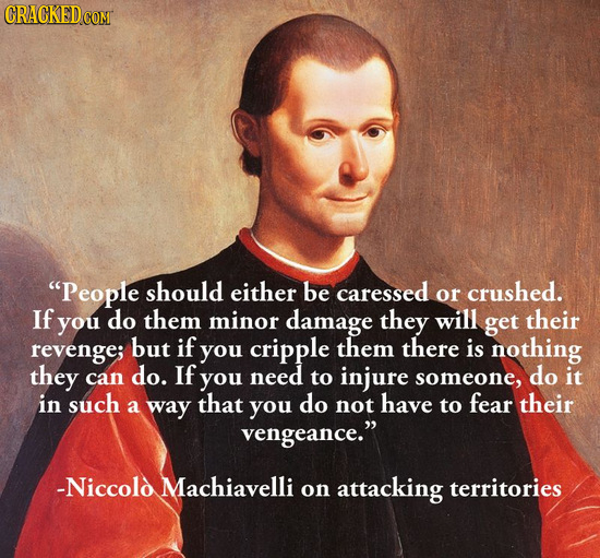 People should either be caressed or crushed. If you do them minor damage they will get their revenge; but if you cripple them there is nothing they d