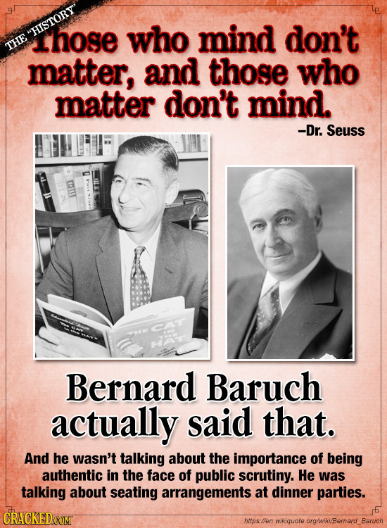 SHISTORY Those who mind don't THE matter, and those who matter don't mind. -Dr. Seuss 0 03UT CAT Bernard Baruch actually said that. And he wasn't tal