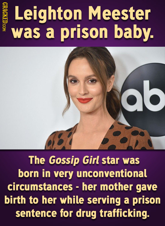 CRACKED.COM Leighton Meester was a prison baby. ab The Gossip Girl star was born in very unconventional circumstances - her mother gave birth to her w