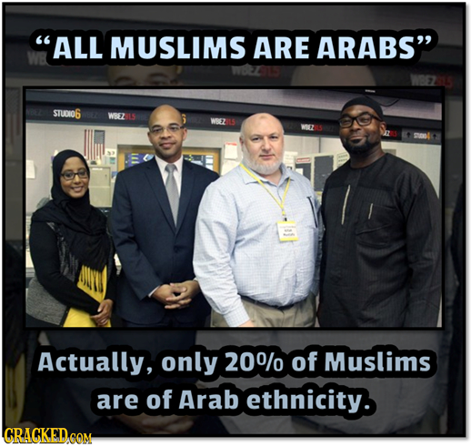 ALL MUSLIMS ARE ARABS' STUDIO6 WBEZ WEZ Actually, only 200/0 of Muslims are of Arab ethnicity. CRACKED COM
