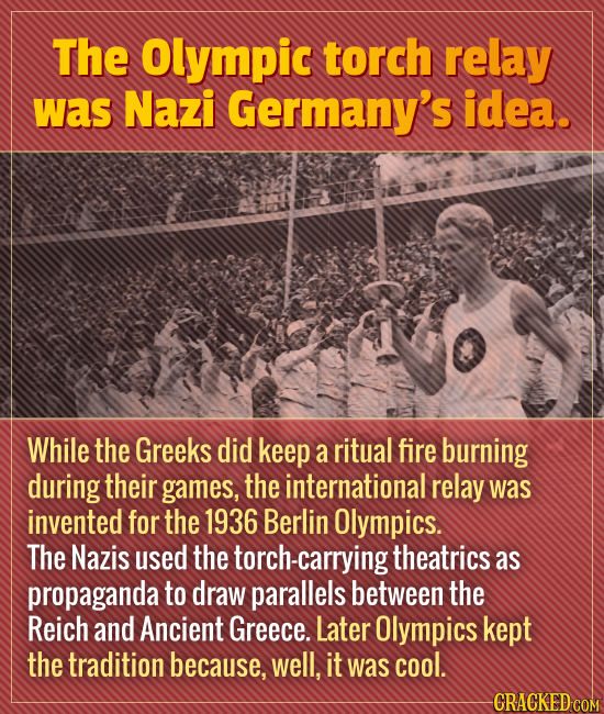 The Olympic torch relay was Nazi Germany's idea. While the Greeks did keep a ritual fire burning during their games, the international relay was inven