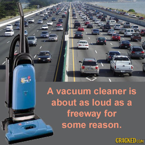 A vacuum cleaner is about as loud as a freeway for some reason. CRACKED COM