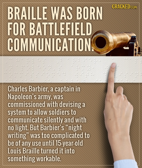 BRAILLE WAS BORN CRACKEDC FOR BATTLEFIELD COMMUNICATION.S Charles Barbier, a captain in Napoleon's army, was commissioned with devising: a system to a