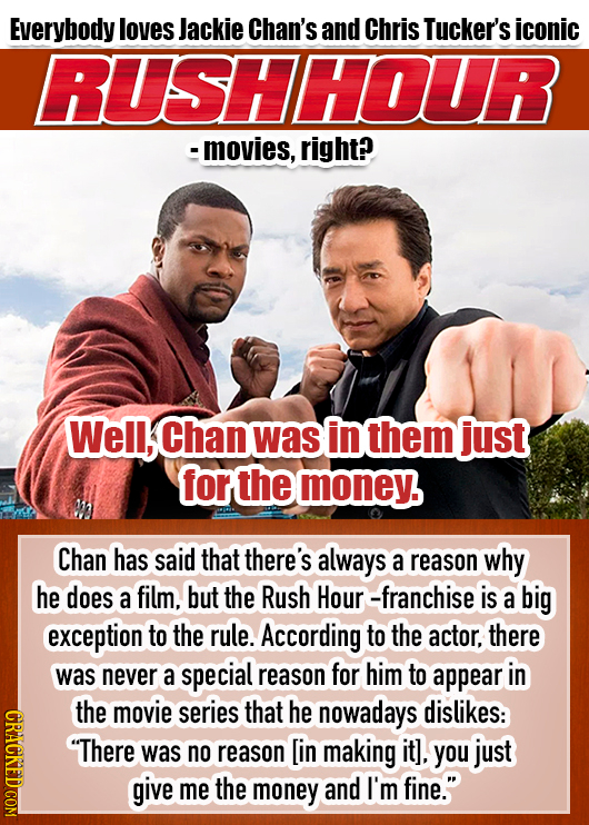 Everybody loves Jackie Chan's and Chris Tucker's iconic RUSHHDDR - movies, right? Well, Chan was in them just for the money. Chan has said that there'