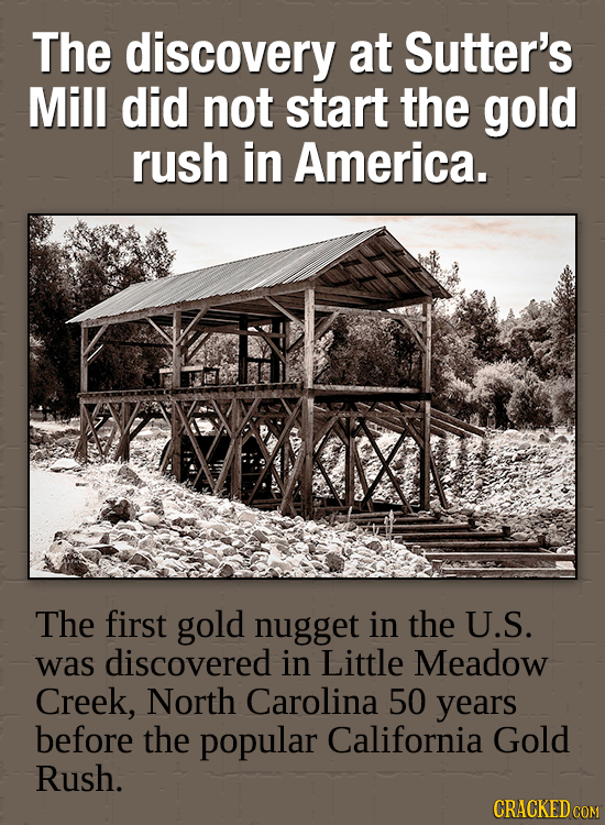 The discovery at Sutter's Mill did not start the gold rush in America. Kalal The first gold nugget in the U.S. was discovered in Little Meadow Creek,