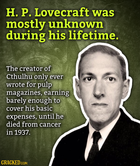 H. P. Lovecraft was mostly unknown during his lifetime. The creator of Cthulhu only ever wrote for pulp magazines, earning barely enough to cover his