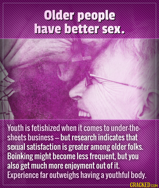Older people have better sex. Youth is fetishized when it comes to under-the- sheets business - but research indicates that sexual satisfaction is gre