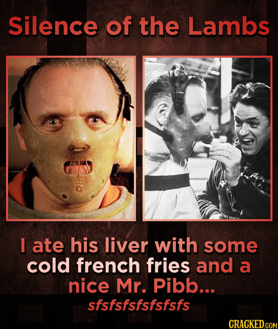 Silence of the Lambs I ate his liver with some cold french fries and a nice Mr. Pibb... sfsfsfsfsfsfsfs