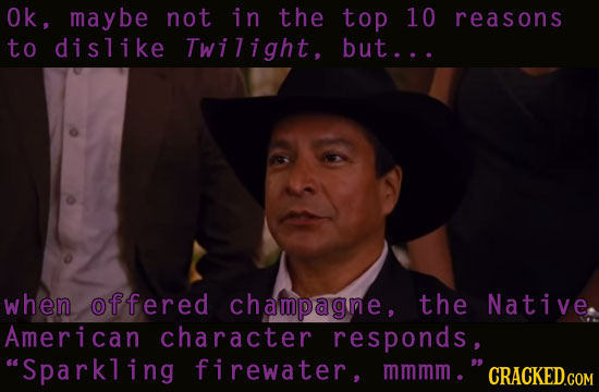 Ok, maybe not in the top 10 reasons to dislike Twilight, but... when offered champagne, the Native American character responds, Sparkling firewater,