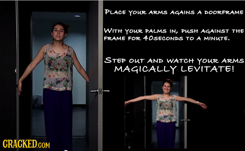 PLACE your ARMS AGAINS A DOORFRAME WITH Your PALms IN, PUsH AGAINST THE FRAME FOR 40SECONDS TO A MINUTE. STEP OuT AND WATCH YOuR ARMS MAGICALLY LEVITA