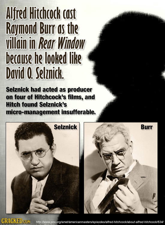 Alfred Hitchcock cast Raymond Burr as the villain in Rear Window because he looked like David O. Selznick. Selznick had acted as producer on four of H