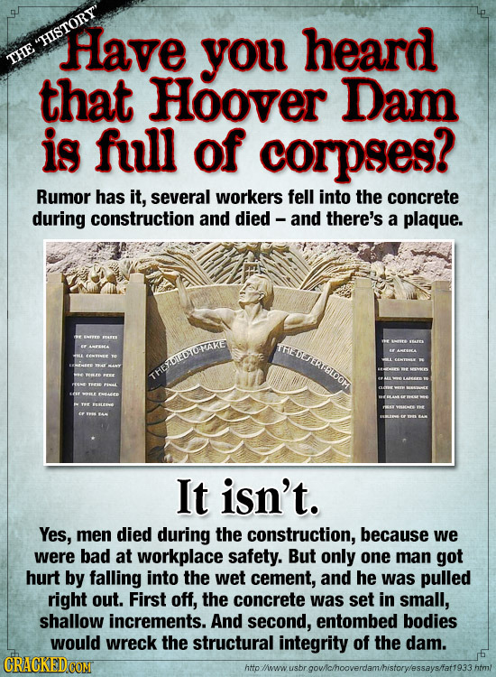 Have you heard HISTORY THE that Hoover Dam is full of corpses? Rumor has it, several workers fell into the concrete during construction and died - a