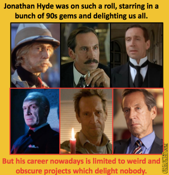 Jonathan Hyde was on such a roll, starring in a bunch of 90s gems and delighting us all. But his career nowadays is limited to weird and obscure proje